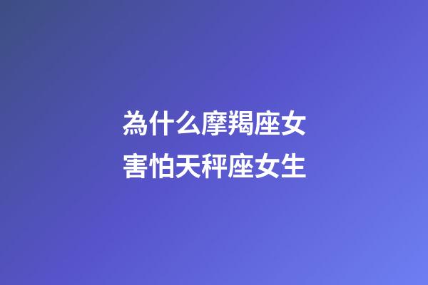 為什么摩羯座女害怕天秤座女生-第1張-星座運(yùn)勢-玄機(jī)派