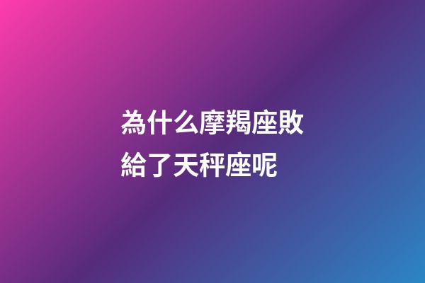為什么摩羯座敗給了天秤座呢-第1張-星座運勢-玄機派