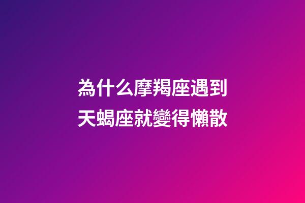 為什么摩羯座遇到天蝎座就變得懶散