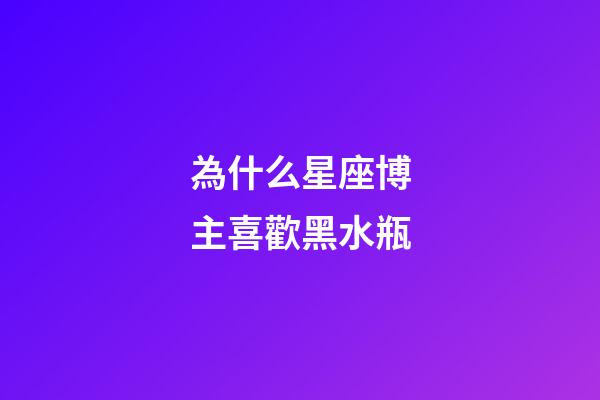 為什么星座博主喜歡黑水瓶-第1張-星座運勢-玄機派