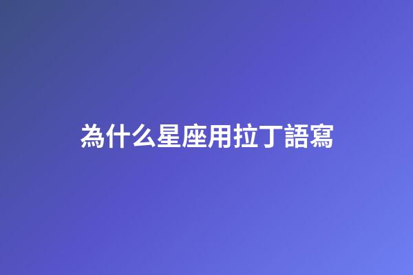 為什么星座用拉丁語寫-第1張-星座運勢-玄機派