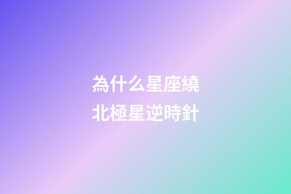 為什么星座繞北極星逆時針-第1張-星座運勢-玄機派