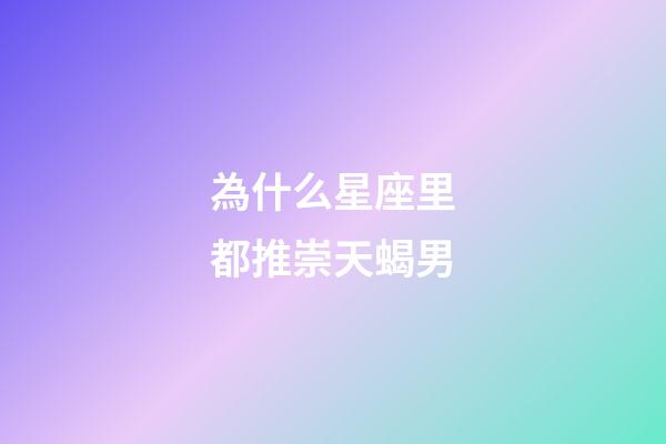 為什么星座里都推崇天蝎男-第1張-星座運(yùn)勢-玄機(jī)派