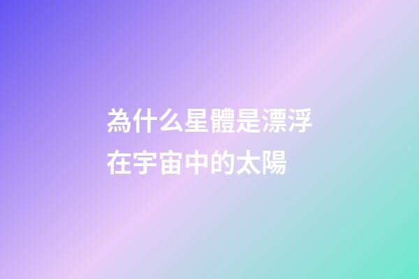 為什么星體是漂浮在宇宙中的太陽-第1張-星座運(yùn)勢-玄機(jī)派