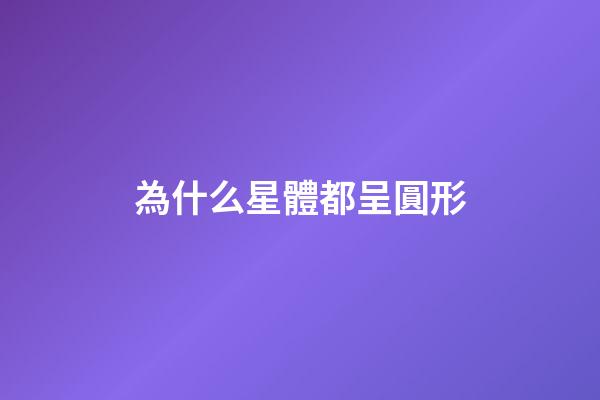 為什么星體都呈圓形-第1張-星座運勢-玄機派