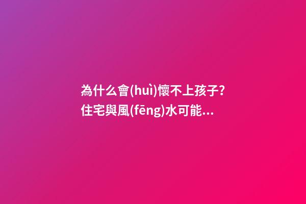 為什么會(huì)懷不上孩子？住宅與風(fēng)水可能不好！