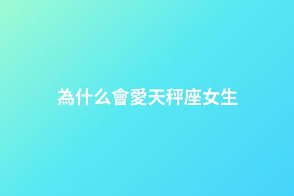 為什么會愛天秤座女生-第1張-星座運勢-玄機派