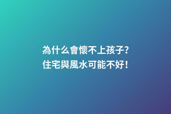 為什么會懷不上孩子？住宅與風水可能不好！