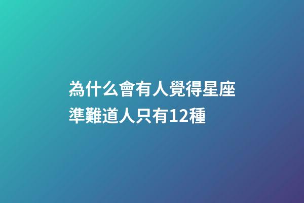 為什么會有人覺得星座準難道人只有12種-第1張-星座運勢-玄機派