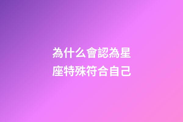 為什么會認為星座特殊符合自己-第1張-星座運勢-玄機派