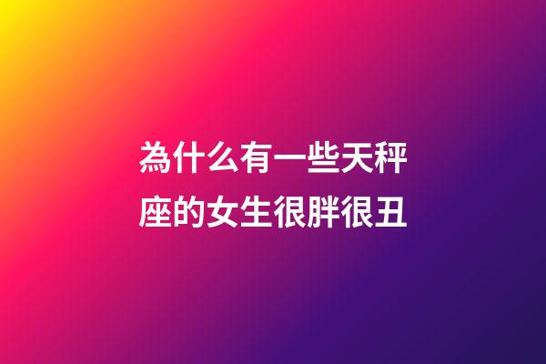 為什么有一些天秤座的女生很胖很丑-第1張-星座運勢-玄機派