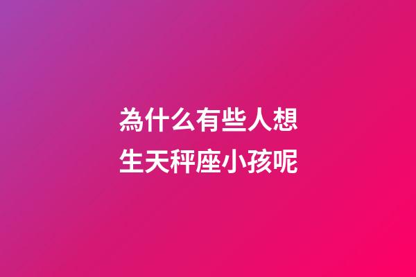 為什么有些人想生天秤座小孩呢-第1張-星座運勢-玄機派