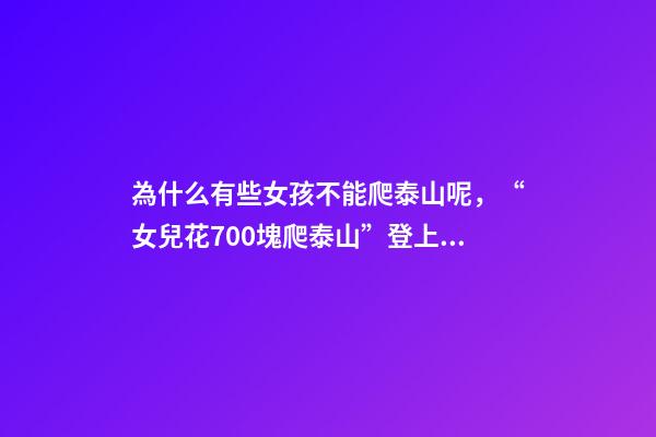 為什么有些女孩不能爬泰山呢，“女兒花700塊爬泰山”登上熱搜-第1張-觀點-玄機派