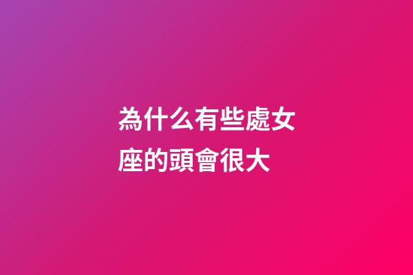 為什么有些處女座的頭會很大-第1張-星座運勢-玄機派