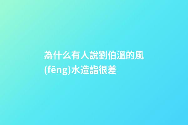 為什么有人說劉伯溫的風(fēng)水造詣很差