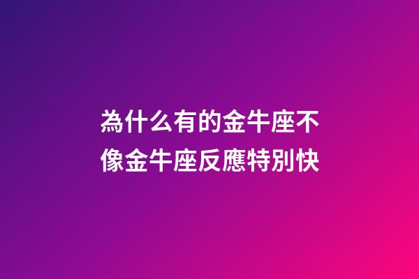 為什么有的金牛座不像金牛座反應特別快-第1張-星座運勢-玄機派