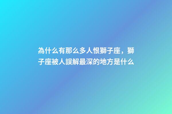 為什么有那么多人恨獅子座，獅子座被人誤解最深的地方是什么-第1張-觀點-玄機派
