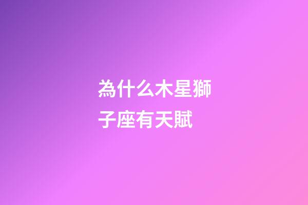 為什么木星獅子座有天賦-第1張-星座運勢-玄機派
