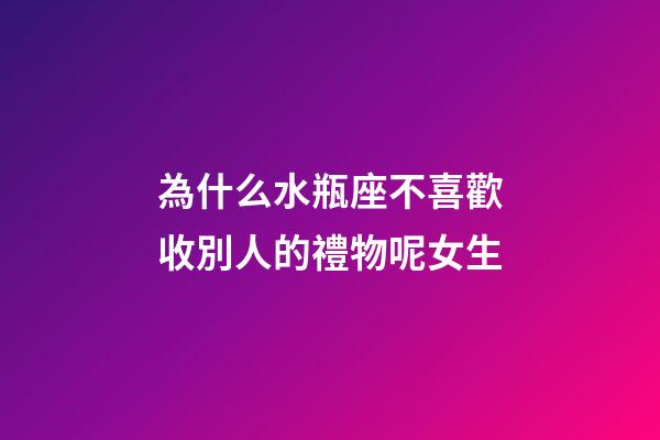 為什么水瓶座不喜歡收別人的禮物呢女生-第1張-星座運勢-玄機派