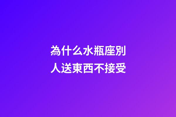 為什么水瓶座別人送東西不接受-第1張-星座運勢-玄機派