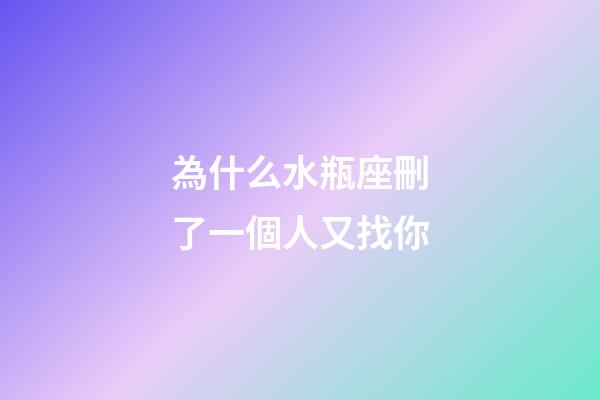 為什么水瓶座刪了一個人又找你-第1張-星座運勢-玄機派