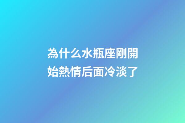 為什么水瓶座剛開始熱情后面冷淡了-第1張-星座運勢-玄機派