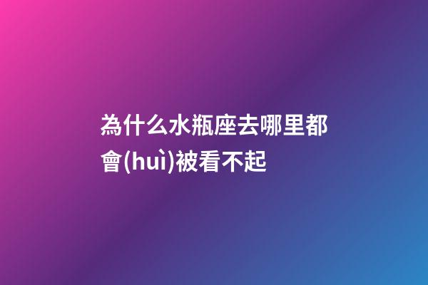 為什么水瓶座去哪里都會(huì)被看不起-第1張-星座運(yùn)勢(shì)-玄機(jī)派