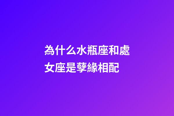 為什么水瓶座和處女座是孽緣相配-第1張-星座運勢-玄機派
