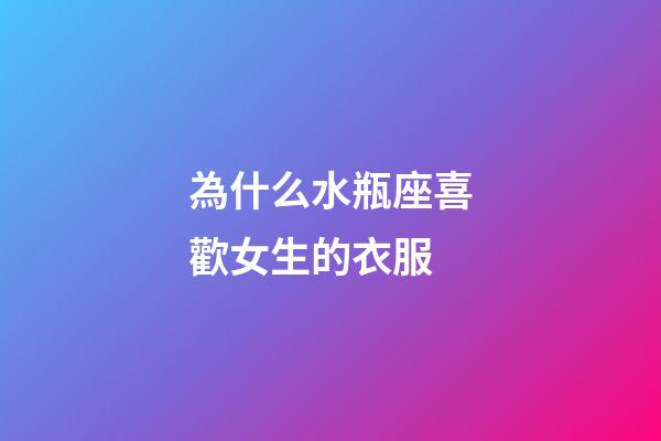 為什么水瓶座喜歡女生的衣服-第1張-星座運勢-玄機派