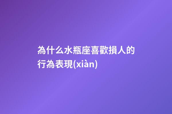 為什么水瓶座喜歡損人的行為表現(xiàn)-第1張-星座運(yùn)勢(shì)-玄機(jī)派