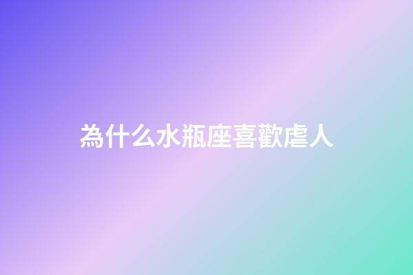 為什么水瓶座喜歡虐人-第1張-星座運勢-玄機派