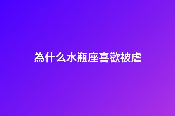 為什么水瓶座喜歡被虐-第1張-星座運勢-玄機派