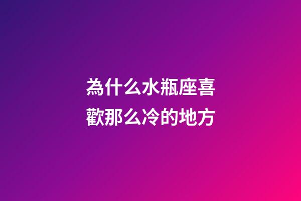 為什么水瓶座喜歡那么冷的地方-第1張-星座運勢-玄機派