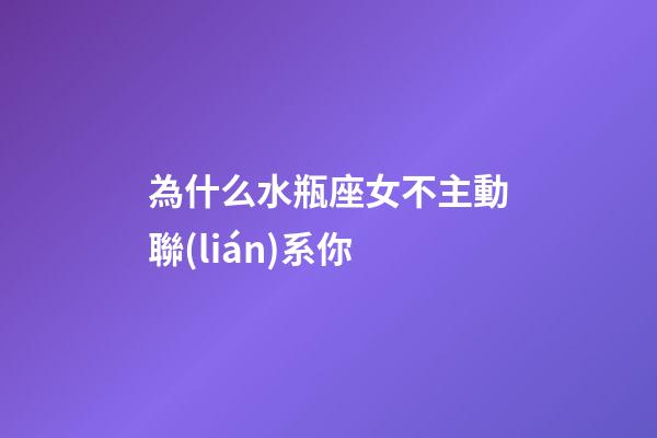 為什么水瓶座女不主動聯(lián)系你-第1張-星座運勢-玄機派
