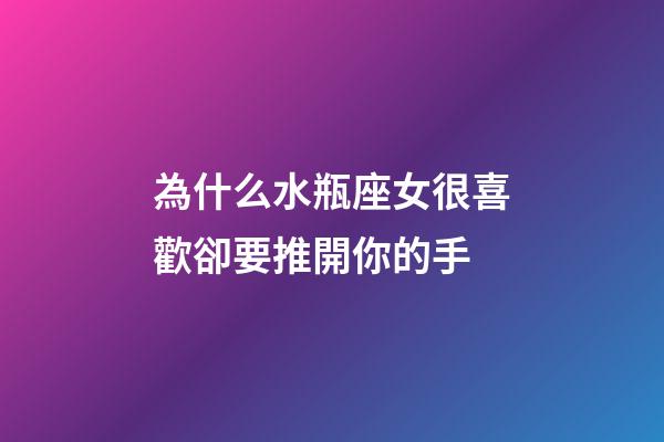 為什么水瓶座女很喜歡卻要推開你的手-第1張-星座運勢-玄機派