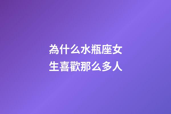 為什么水瓶座女生喜歡那么多人-第1張-星座運勢-玄機派