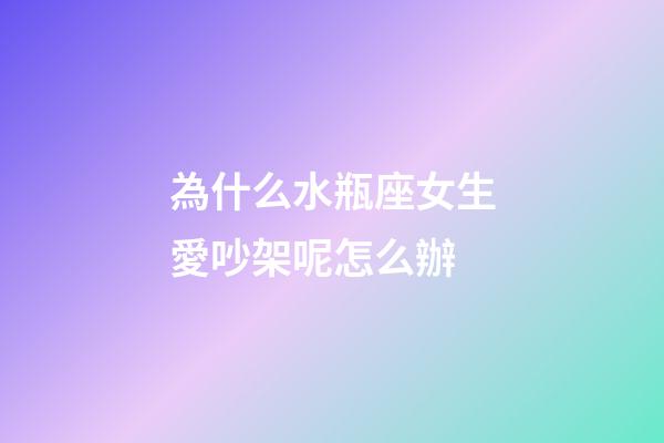 為什么水瓶座女生愛吵架呢怎么辦-第1張-星座運勢-玄機派