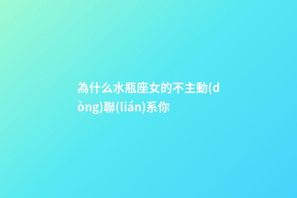 為什么水瓶座女的不主動(dòng)聯(lián)系你-第1張-星座運(yùn)勢(shì)-玄機(jī)派
