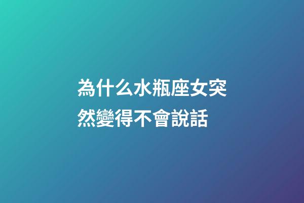 為什么水瓶座女突然變得不會說話-第1張-星座運勢-玄機派