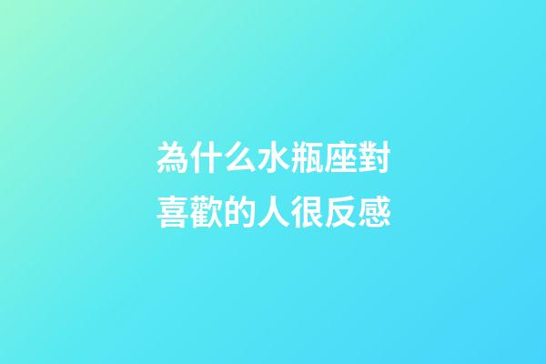 為什么水瓶座對喜歡的人很反感-第1張-星座運勢-玄機派