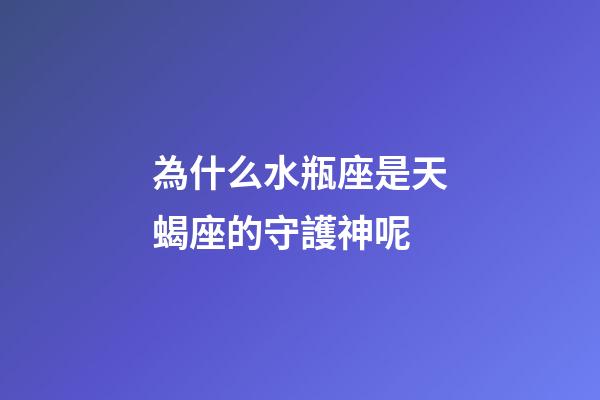為什么水瓶座是天蝎座的守護神呢-第1張-星座運勢-玄機派