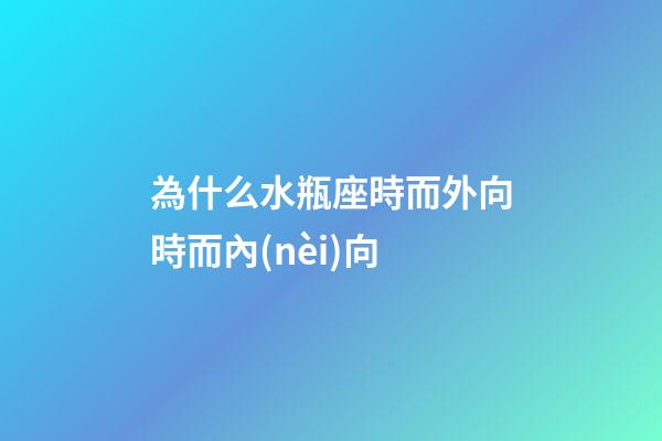為什么水瓶座時而外向時而內(nèi)向-第1張-星座運(yùn)勢-玄機(jī)派