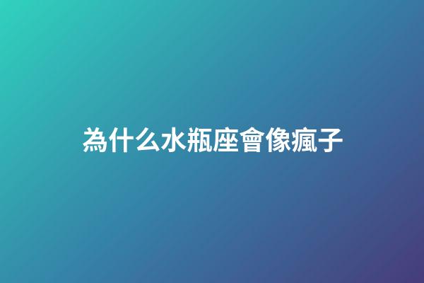 為什么水瓶座會像瘋子-第1張-星座運勢-玄機派