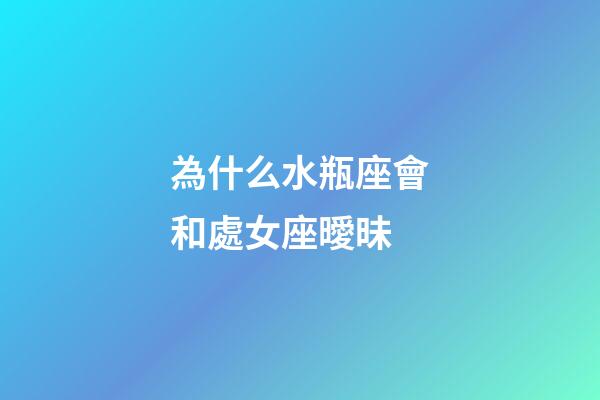 為什么水瓶座會和處女座曖昧-第1張-星座運勢-玄機派