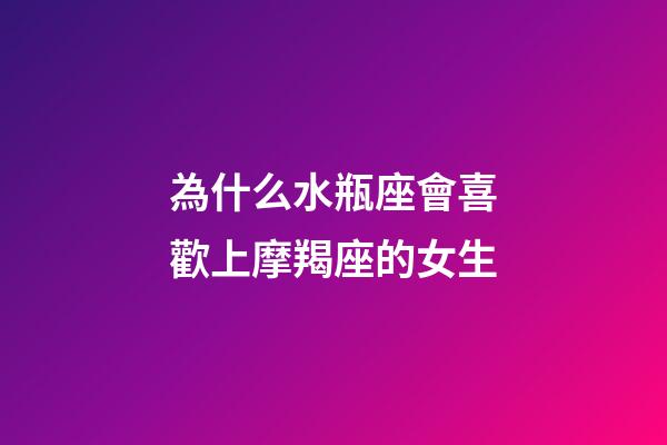 為什么水瓶座會喜歡上摩羯座的女生-第1張-星座運勢-玄機派