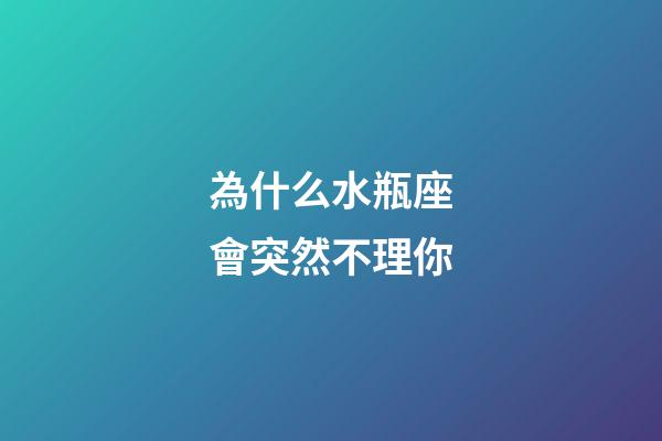 為什么水瓶座會突然不理你-第1張-星座運勢-玄機派