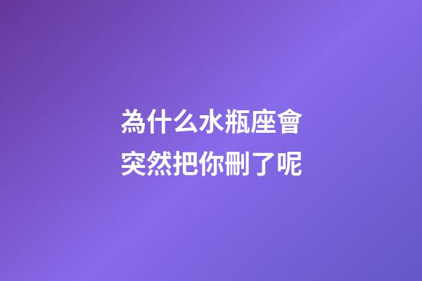 為什么水瓶座會突然把你刪了呢-第1張-星座運(yùn)勢-玄機(jī)派