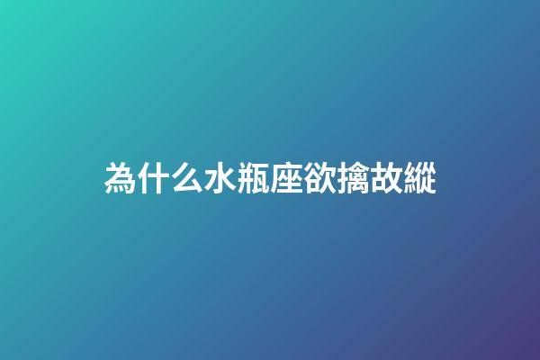 為什么水瓶座欲擒故縱-第1張-星座運勢-玄機派
