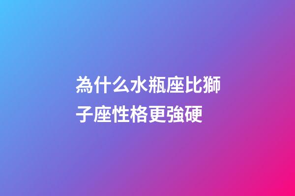 為什么水瓶座比獅子座性格更強硬-第1張-星座運勢-玄機派