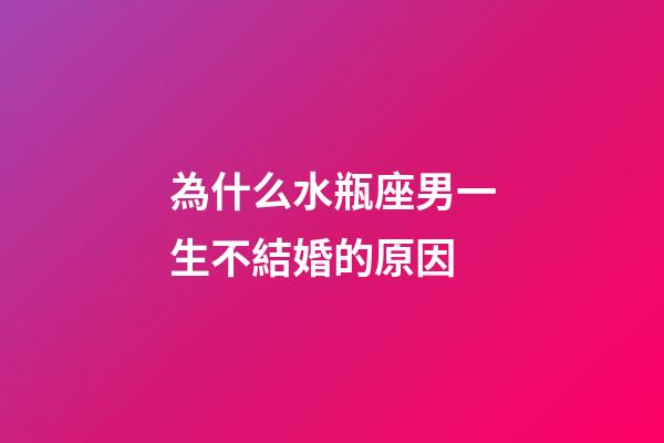 為什么水瓶座男一生不結婚的原因-第1張-星座運勢-玄機派